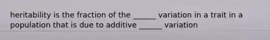 heritability is the fraction of the ______ variation in a trait in a population that is due to additive ______ variation