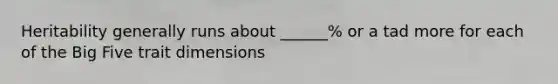 Heritability generally runs about ______% or a tad more for each of the Big Five trait dimensions