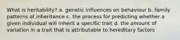 What is heritability? a. genetic influences on behaviour b. family patterns of inheritance c. the process for predicting whether a given individual will inherit a specific trait d. the amount of variation in a trait that is attributable to hereditary factors