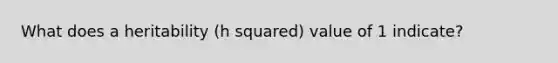 What does a heritability (h squared) value of 1 indicate?