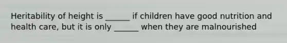 Heritability of height is ______ if children have good nutrition and health care, but it is only ______ when they are malnourished