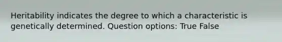 Heritability indicates the degree to which a characteristic is genetically determined. Question options: True False