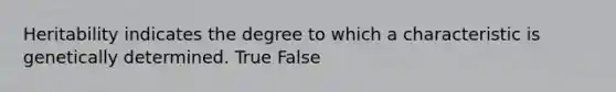 Heritability indicates the degree to which a characteristic is genetically determined. True False