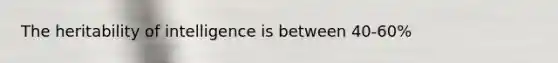 The heritability of intelligence is between 40-60%