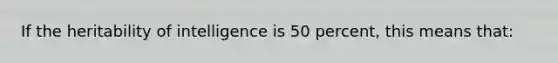 If the heritability of intelligence is 50 percent, this means that: