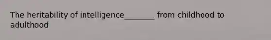 The heritability of intelligence________ from childhood to adulthood