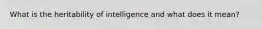 What is the heritability of intelligence and what does it mean?