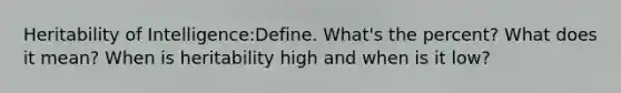 Heritability of Intelligence:Define. What's the percent? What does it mean? When is heritability high and when is it low?