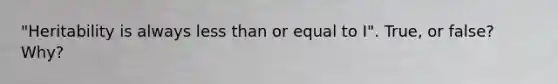 "Heritability is always <a href='https://www.questionai.com/knowledge/k7BtlYpAMX-less-than' class='anchor-knowledge'>less than</a> or equal to I". True, or false? Why?