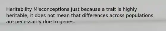 Heritability Misconceptions Just because a trait is highly heritable, it does not mean that differences across populations are necessarily due to genes.