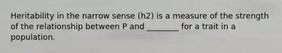 Heritability in the narrow sense (h2) is a measure of the strength of the relationship between P and ________ for a trait in a population.