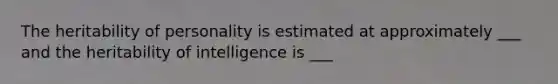 The heritability of personality is estimated at approximately ___ and the heritability of intelligence is ___