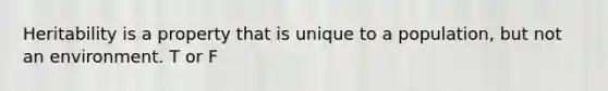 Heritability is a property that is unique to a population, but not an environment. T or F