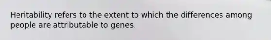 Heritability refers to the extent to which the differences among people are attributable to genes.