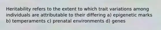 Heritability refers to the extent to which trait variations among individuals are attributable to their differing a) epigenetic marks b) temperaments c) prenatal environments d) genes