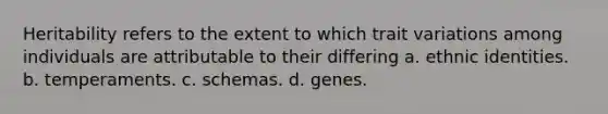 Heritability refers to the extent to which trait variations among individuals are attributable to their differing a. ethnic identities. b. temperaments. c. schemas. d. genes.