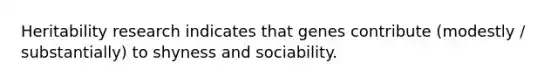 Heritability research indicates that genes contribute (modestly / substantially) to shyness and sociability.