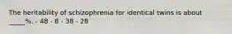 The heritability of schizophrenia for identical twins is about _____%. - 48 - 8 - 38 - 28