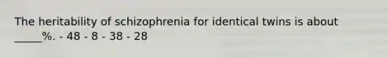 The heritability of schizophrenia for identical twins is about _____%. - 48 - 8 - 38 - 28