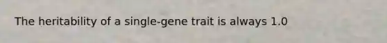 The heritability of a single-gene trait is always 1.0
