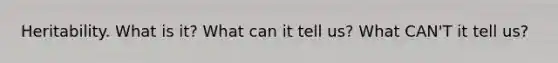 Heritability. What is it? What can it tell us? What CAN'T it tell us?