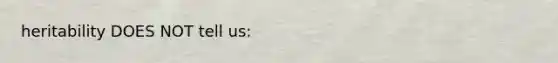 heritability DOES NOT tell us: