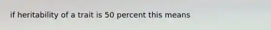 if heritability of a trait is 50 percent this means