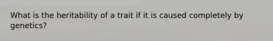 What is the heritability of a trait if it is caused completely by genetics?