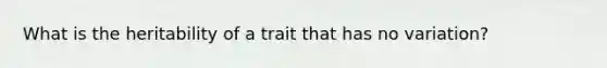 What is the heritability of a trait that has no variation?