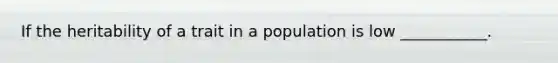 If the heritability of a trait in a population is low ___________.