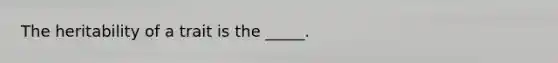 The heritability of a trait is the _____.