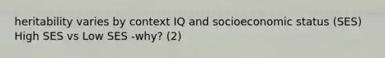heritability varies by context IQ and socioeconomic status (SES) High SES vs Low SES -why? (2)