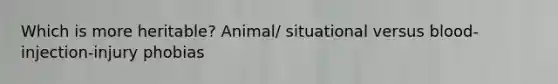 Which is more heritable? Animal/ situational versus blood-injection-injury phobias