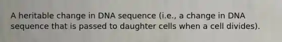 A heritable change in DNA sequence (i.e., a change in DNA sequence that is passed to daughter cells when a cell divides).