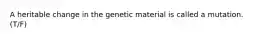 A heritable change in the genetic material is called a mutation. (T/F)