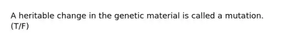 A heritable change in the genetic material is called a mutation. (T/F)