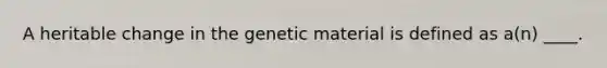 A heritable change in the genetic material is defined as a(n) ____.