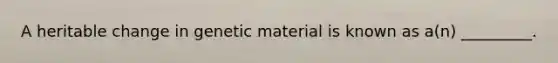 A heritable change in genetic material is known as a(n) _________.