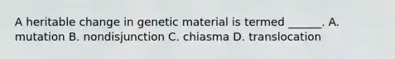 A heritable change in genetic material is termed ______. A. mutation B. nondisjunction C. chiasma D. translocation