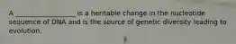 A __________________ is a heritable change in the nucleotide sequence of DNA and is the source of genetic diversity leading to evolution.