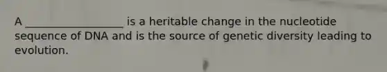 A __________________ is a heritable change in the nucleotide sequence of DNA and is the source of genetic diversity leading to evolution.