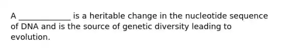 A _____________ is a heritable change in the nucleotide sequence of DNA and is the source of genetic diversity leading to evolution.