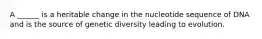 A ______ is a heritable change in the nucleotide sequence of DNA and is the source of genetic diversity leading to evolution.