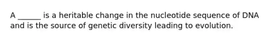 A ______ is a heritable change in the nucleotide sequence of DNA and is the source of genetic diversity leading to evolution.