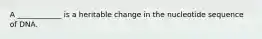 A ____________ is a heritable change in the nucleotide sequence of DNA.