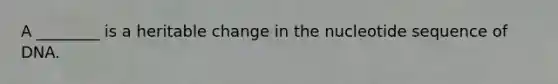 A ________ is a heritable change in the nucleotide sequence of DNA.