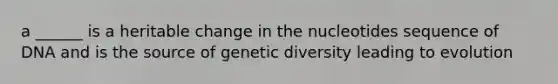 a ______ is a heritable change in the nucleotides sequence of DNA and is the source of genetic diversity leading to evolution