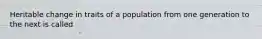 Heritable change in traits of a population from one generation to the next is called