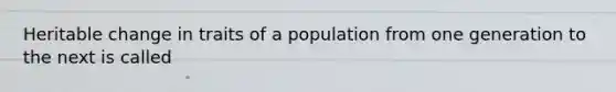 Heritable change in traits of a population from one generation to the next is called