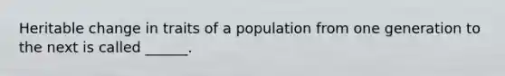 Heritable change in traits of a population from one generation to the next is called ______.